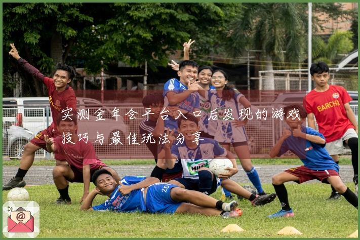 实测金年会平台入口后发现的游戏技巧与最佳玩法分享