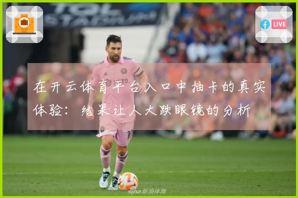 在开云体育平台入口中抽卡的真实体验：结果让人大跌眼镜的分析