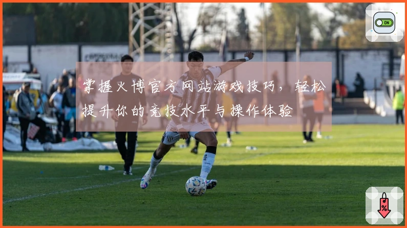 掌握火博官方网站游戏技巧，轻松提升你的竞技水平与操作体验