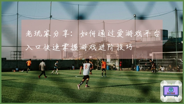 老玩家分享：如何通过爱游戏平台入口快速掌握游戏进阶技巧