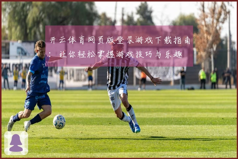 开云体育网页版登录游戏下载指南：让你轻松掌握游戏技巧与乐趣