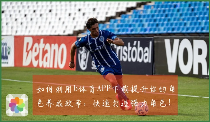 如何利用b体育APP下载提升你的角色养成效率，快速打造强力角色！