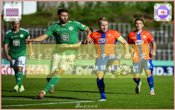 在开云体育平台入口中抽卡的真实体验：结果让人大跌眼镜的分析