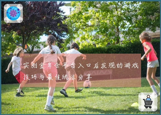 实测金年会平台入口后发现的游戏技巧与最佳玩法分享