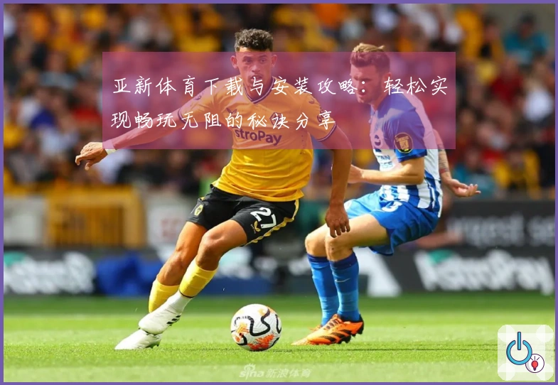 亚新体育下载与安装攻略：轻松实现畅玩无阻的秘诀分享