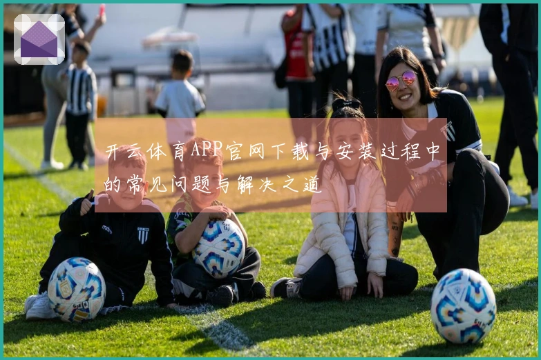 开云体育APP官网下载与安装过程中的常见问题与解决之道