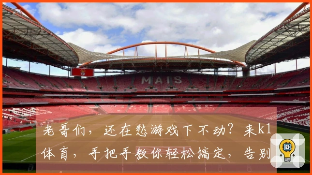 老哥们，还在愁游戏下不动？来k1体育，手把手教你轻松搞定，告别龟速！