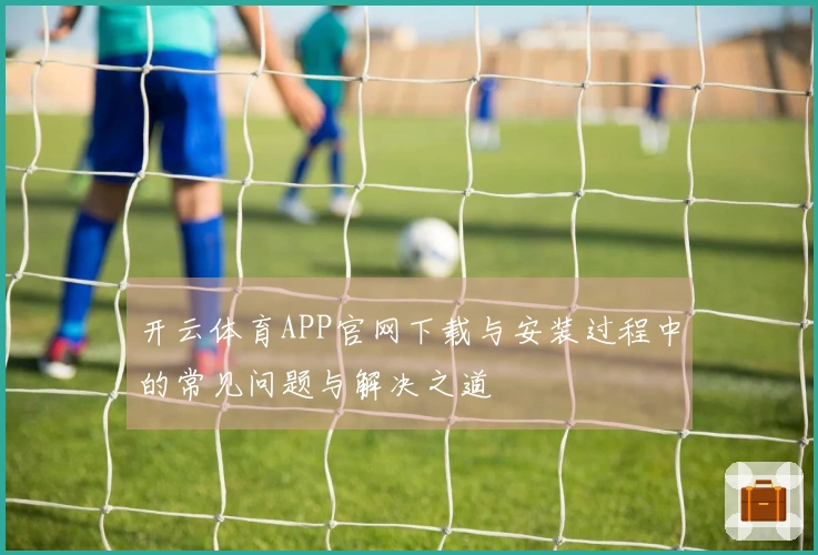 开云体育APP官网下载与安装过程中的常见问题与解决之道
