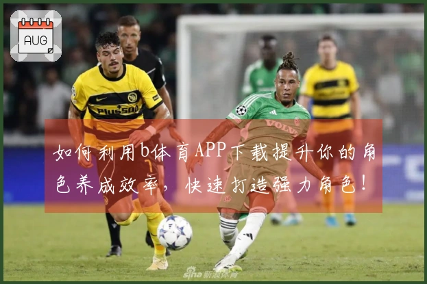 如何利用b体育APP下载提升你的角色养成效率，快速打造强力角色！