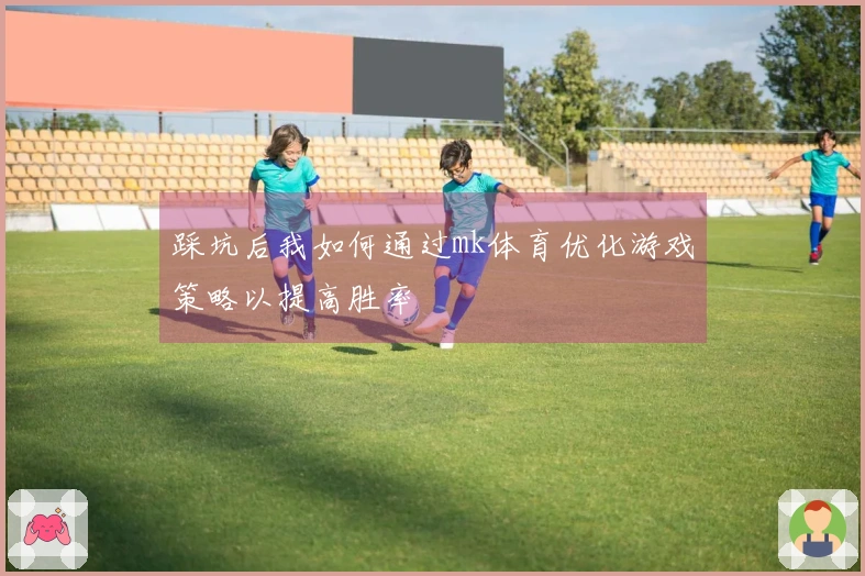 踩坑后我如何通过mk体育优化游戏策略以提高胜率