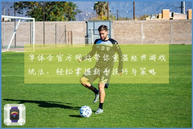 华体会官方网站带你重温经典游戏玩法，轻松掌握新手技巧与策略