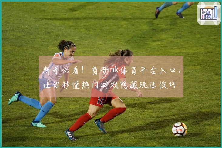 新手必看！首登mk体育平台入口，让你秒懂热门游戏隐藏玩法技巧