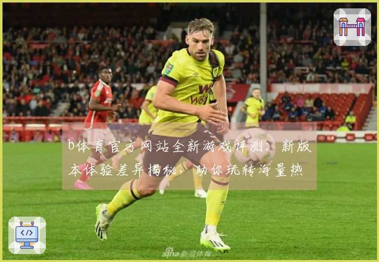 b体育官方网站全新游戏评测：新版本体验差异揭秘，助你玩转海量热门大作！