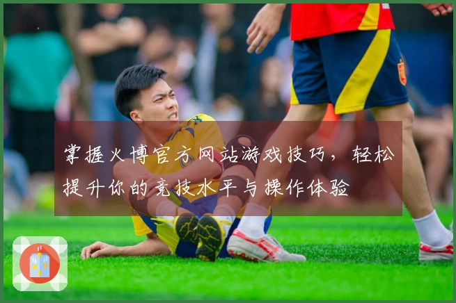 掌握火博官方网站游戏技巧，轻松提升你的竞技水平与操作体验