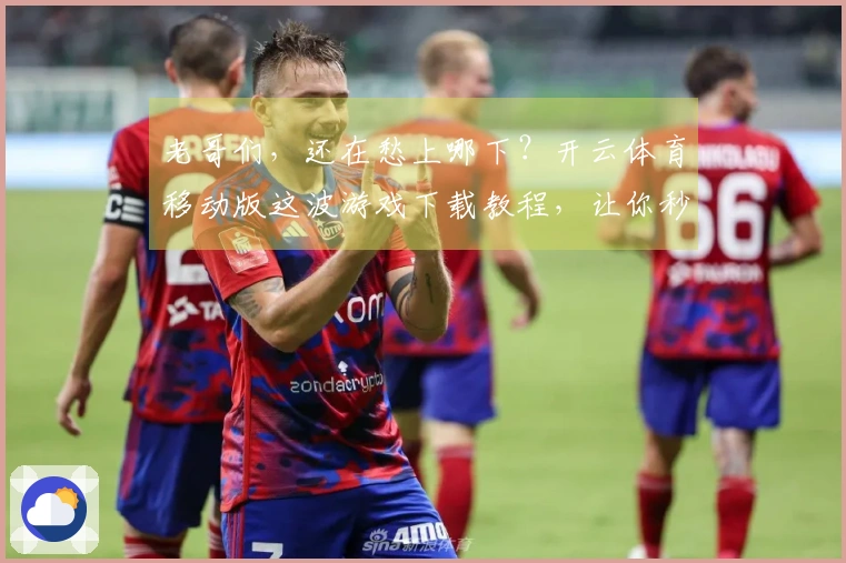 老哥们，还在愁上哪下？开云体育移动版这波游戏下载教程，让你秒变大神！