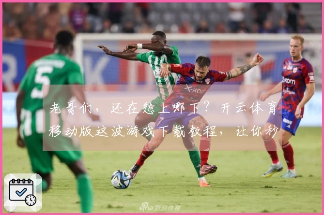 老哥们，还在愁上哪下？开云体育移动版这波游戏下载教程，让你秒变大神！
