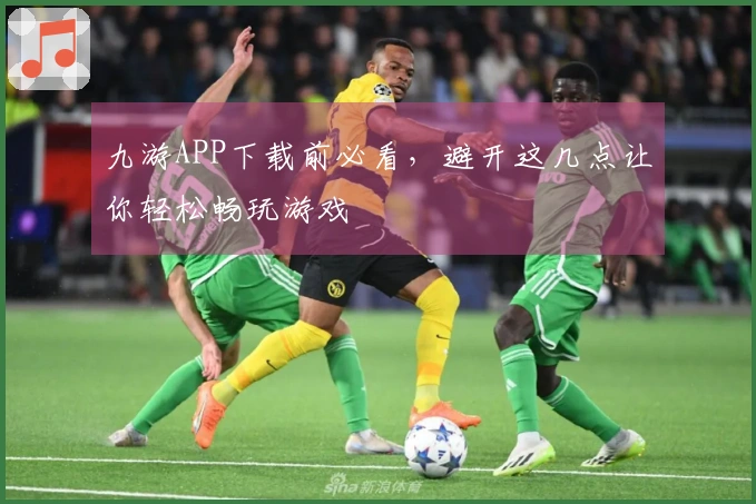 九游APP下载前必看，避开这几点让你轻松畅玩游戏
