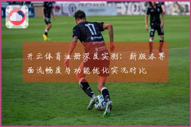 开云体育注册深度实测：新版本界面流畅度与功能优化实况对比