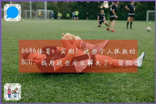 6686体育：实测！这些令人抓狂的BUG，我用这些方法解决了，你们也试试！