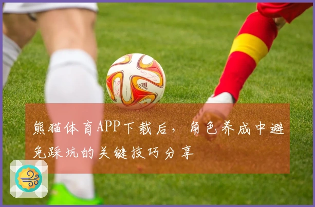 熊猫体育APP下载后，角色养成中避免踩坑的关键技巧分享