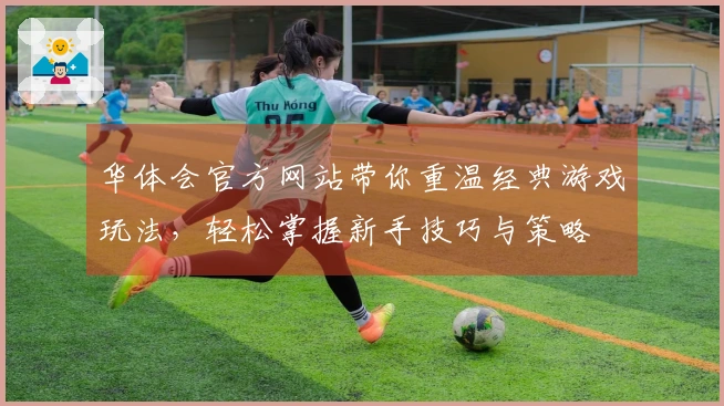 华体会官方网站带你重温经典游戏玩法，轻松掌握新手技巧与策略